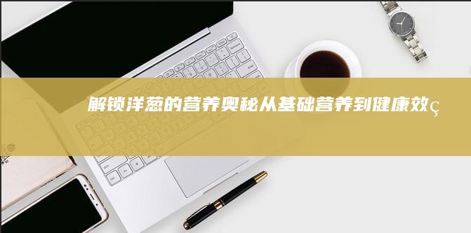 解锁洋葱的营养奥秘：从基础营养到健康效益