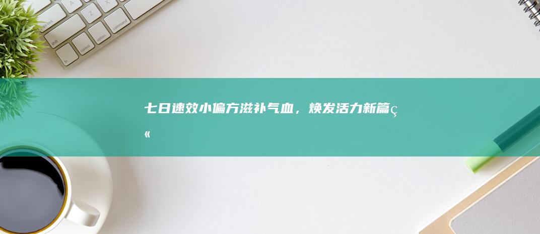 七日速效小偏方：滋补气血，焕发活力新篇章